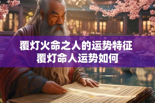 覆灯火命之人的运势特征 覆灯命人运势如何