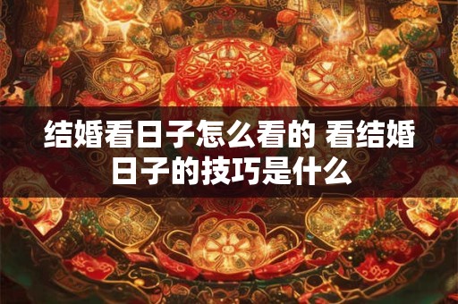 结婚看日子怎么看的 看结婚日子的技巧是什么 结婚看日子怎么看的 看结婚日子的技巧是什么