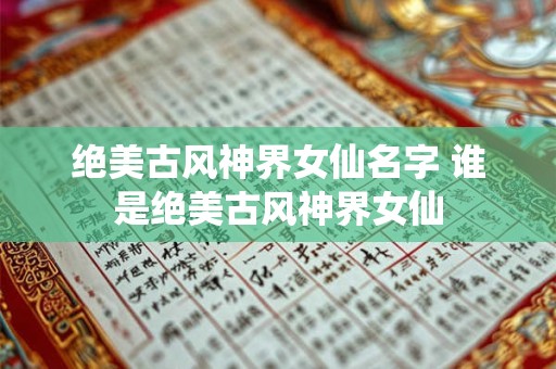绝美古风神界女仙名字 谁是绝美古风神界女仙 绝美古风神界女仙名字 谁是绝美古风神界女仙