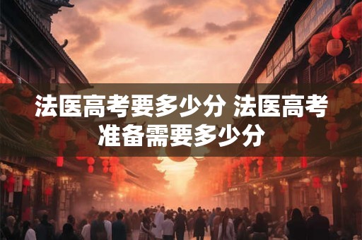 法医高考要多少分 法医高考准备需要多少分
