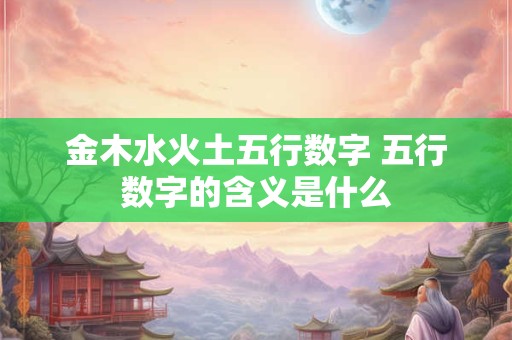 金木水火土五行数字 五行数字的含义是什么
