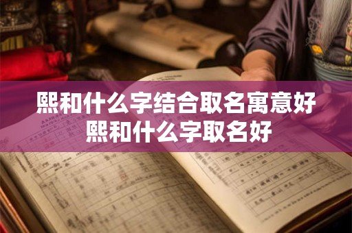 熙和什么字结合取名寓意好 熙和什么字取名好