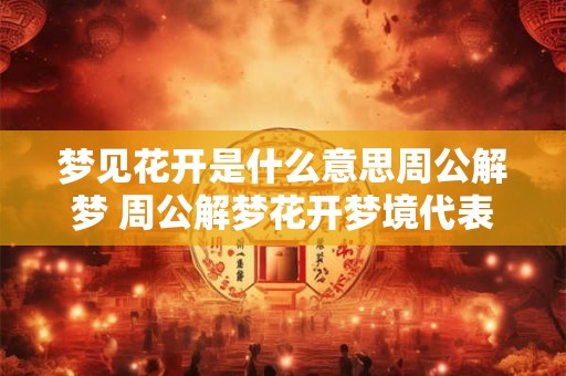 梦见花开是什么意思周公解梦 周公解梦花开梦境代表什么