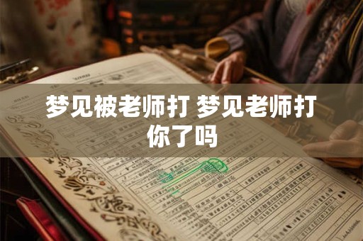 梦见被老师打 梦见老师打你了吗 梦见被老师打 梦见老师打你了吗