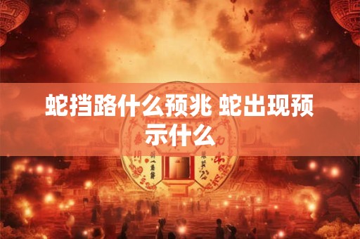 蛇挡路什么预兆 蛇出现预示什么