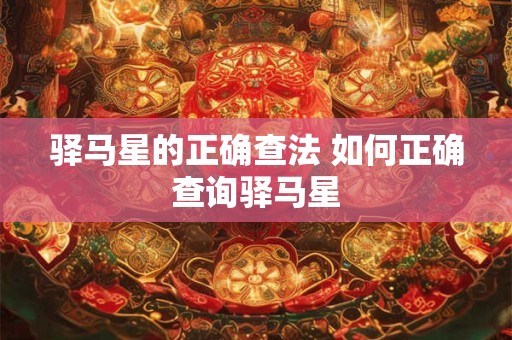 驿马星的正确查法 如何正确查询驿马星 驿马星的正确查法 如何正确查询驿马星
