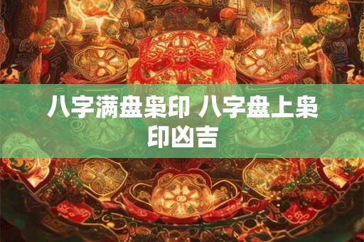 八字满盘枭印 八字盘上枭印凶吉 八字满盘枭印 八字盘上枭印凶吉