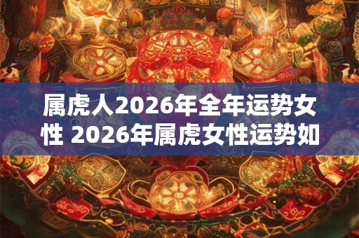 属虎人2026年全年运势女性 2026年属虎女性运势如何