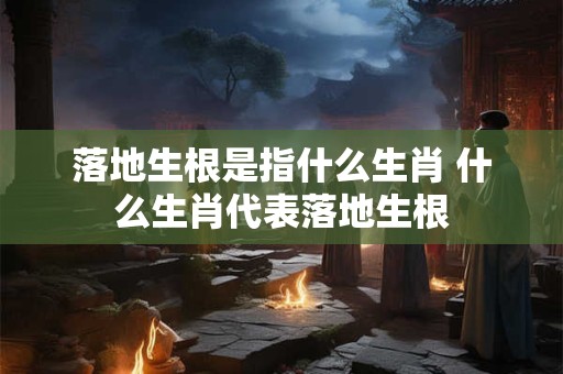 落地生根是指什么生肖 什么生肖代表落地生根