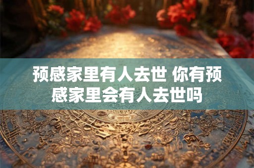 预感家里有人去世 你有预感家里会有人去世吗