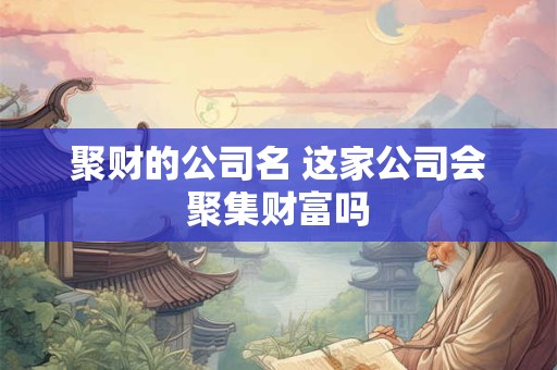 聚财的公司名 这家公司会聚集财富吗