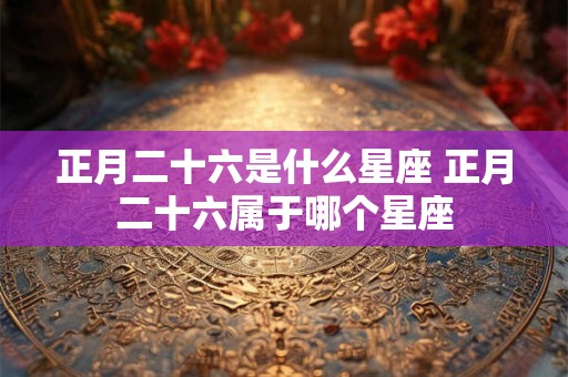 正月二十六是什么星座 正月二十六属于哪个星座