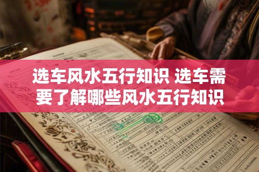 选车风水五行知识 选车需要了解哪些风水五行知识 选车风水五行知识 选车需要了解哪些风水五行知识