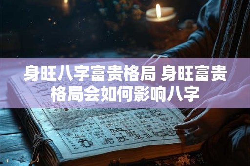 身旺八字富贵格局 身旺富贵格局会如何影响八字 身旺八字富贵格局 身旺富贵格局会如何影响八字