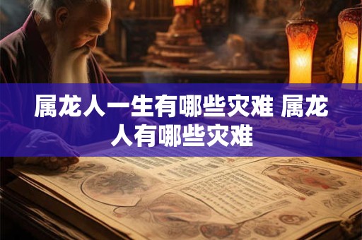 属龙人一生有哪些灾难 属龙人有哪些灾难