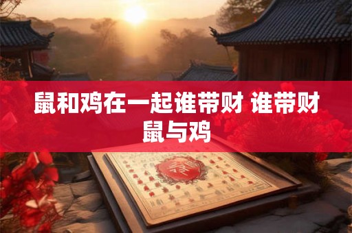 鼠和鸡在一起谁带财 谁带财鼠与鸡