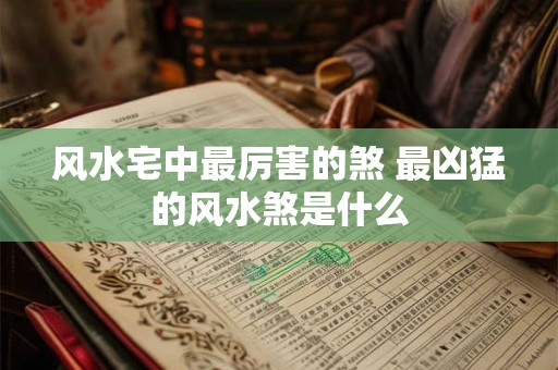 风水宅中最厉害的煞 最凶猛的风水煞是什么 风水宅中最厉害的煞 最凶猛的风水煞是什么