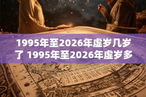 1995年至2026年虚岁几岁了 1995年至2026年虚岁多少岁