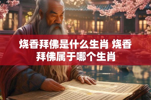 烧香拜佛是什么生肖 烧香拜佛属于哪个生肖