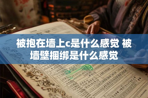 被抱在墙上c是什么感觉 被墙壁捆绑是什么感觉 被抱在墙上c是什么感觉 被墙壁捆绑是什么感觉