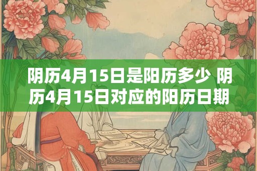 阴历4月15日是阳历多少 阴历4月15日对应的阳历日期是什么 阴历4月15日是阳历多少 阴历4月15日对应的阳历日期是什么