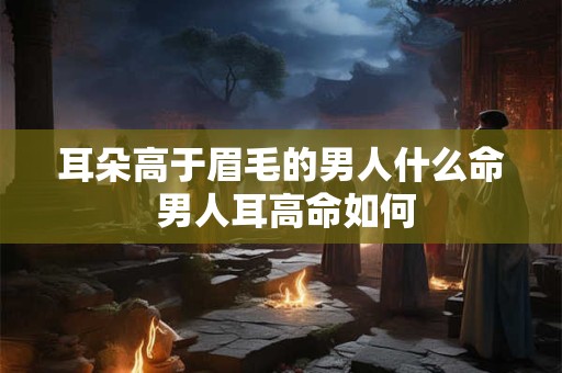 耳朵高于眉毛的男人什么命 男人耳高命如何 耳朵高于眉毛的男人什么命 男人耳高命如何