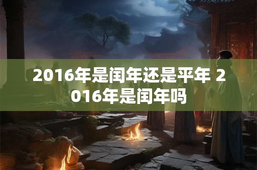 2016年是闰年还是平年 2016年是闰年吗