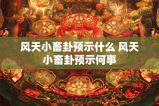 风天小畜卦预示什么 风天小畜卦预示何事