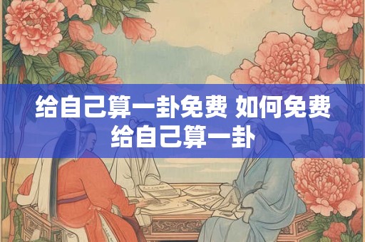 给自己算一卦免费 如何免费给自己算一卦