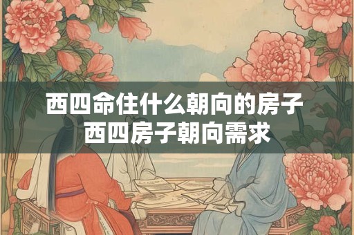 西四命住什么朝向的房子 西四房子朝向需求