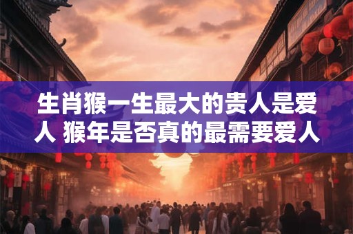 生肖猴一生最大的贵人是爱人 猴年是否真的最需要爱人的陪伴