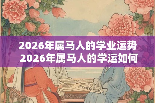 2026年属马人的学业运势 2026年属马人的学运如何