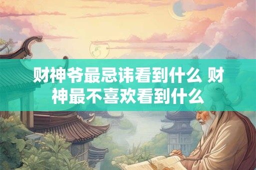 财神爷最忌讳看到什么 财神最不喜欢看到什么