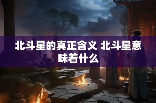 北斗星的真正含义 北斗星意味着什么