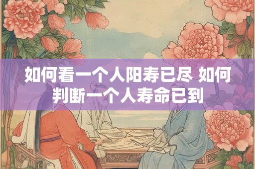如何看一个人阳寿已尽 如何判断一个人寿命已到