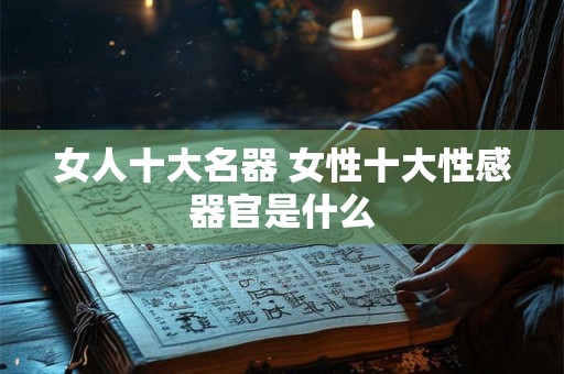 女人十大名器 女性十大性感器官是什么