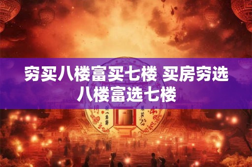 穷买八楼富买七楼 买房穷选八楼富选七楼 穷买八楼富买七楼 买房穷选八楼富选七楼