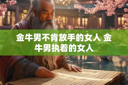 金牛男不肯放手的女人 金牛男执着的女人