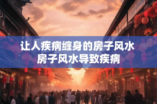 让人疾病缠身的房子风水 房子风水导致疾病 让人疾病缠身的房子风水 房子风水导致疾病