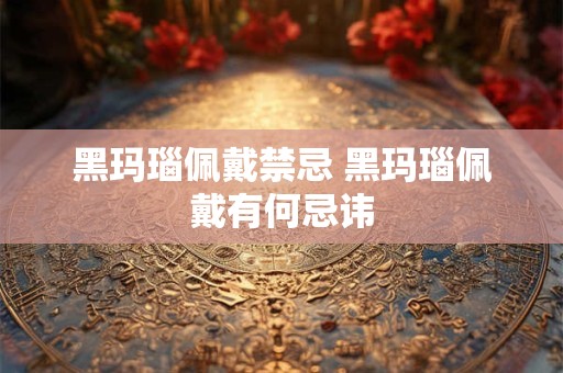 黑玛瑙佩戴禁忌 黑玛瑙佩戴有何忌讳