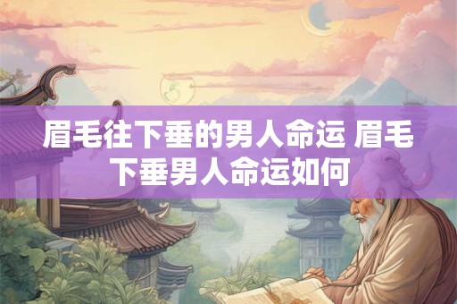 眉毛往下垂的男人命运 眉毛下垂男人命运如何