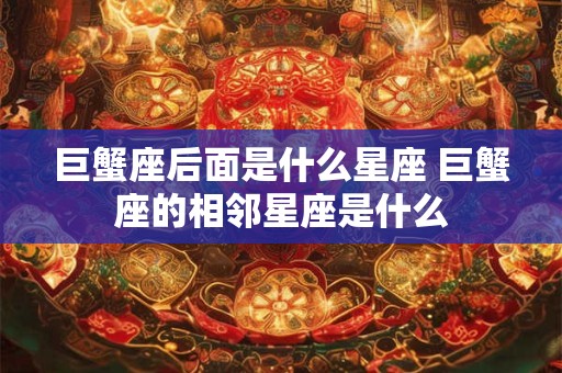 巨蟹座后面是什么星座 巨蟹座的相邻星座是什么