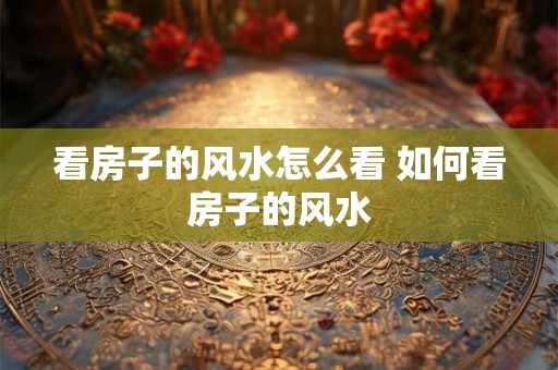 看房子的风水怎么看 如何看房子的风水