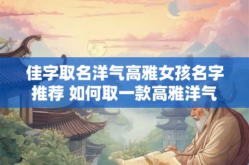 佳字取名洋气高雅女孩名字推荐 如何取一款高雅洋气的女孩名字