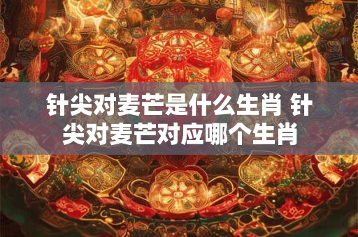 针尖对麦芒是什么生肖 针尖对麦芒对应哪个生肖