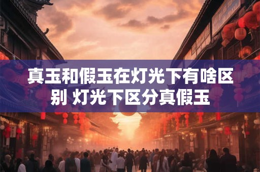 真玉和假玉在灯光下有啥区别 灯光下区分真假玉
