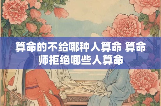 算命的不给哪种人算命 算命师拒绝哪些人算命