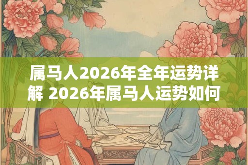 属马人2026年全年运势详解 2026年属马人运势如何 属马人2026年全年运势详解 2026年属马人运势如何