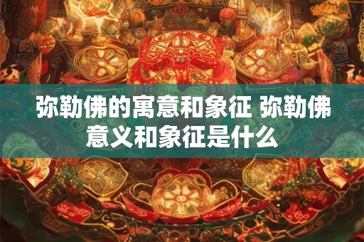 弥勒佛的寓意和象征 弥勒佛意义和象征是什么