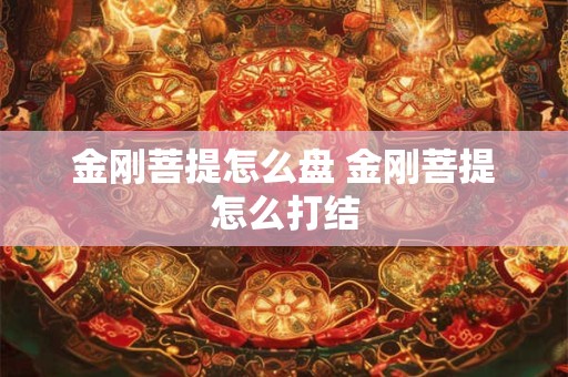 金刚菩提怎么盘 金刚菩提怎么打结 金刚菩提怎么盘 金刚菩提怎么打结